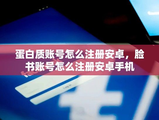 蛋白质账号怎么注册安卓，脸书账号怎么注册安卓手机