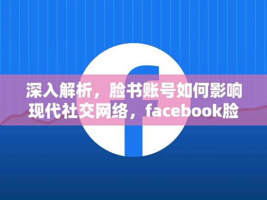 深入解析，脸书账号如何影响现代社交网络，facebook脸书账号动态里发广告