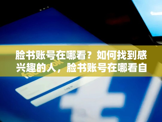 脸书账号在哪看？如何找到感兴趣的人，脸书账号在哪看自己的账号