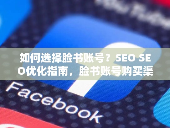 如何选择脸书账号？SEO SEO优化指南，脸书账号购买渠道