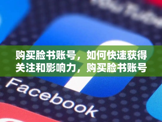 购买脸书账号，如何快速获得关注和影响力，购买脸书账号批发零售
