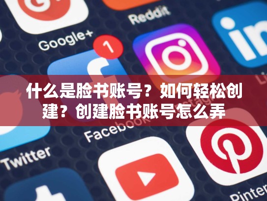 什么是脸书账号？如何轻松创建？创建脸书账号怎么弄
