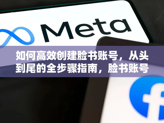 如何高效创建脸书账号，从头到尾的全步骤指南，脸书账号创建教学