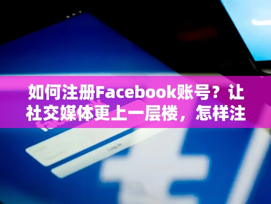 如何注册Facebook账号？让社交媒体更上一层楼，怎样注册脸书账号安卓