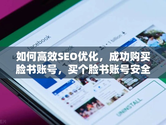 如何高效SEO优化，成功购买脸书账号，买个脸书账号安全吗