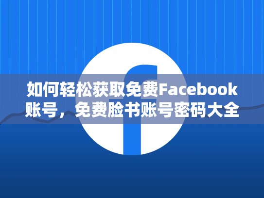如何轻松获取免费Facebook账号，免费脸书账号密码大全