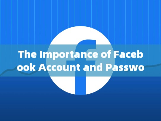 The Importance of Facebook Account and Password，脸书账号和密码是什么