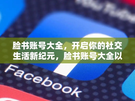 脸书账号大全，开启你的社交生活新纪元，脸书账号大全以及密码