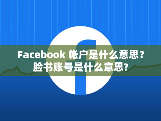 Facebook 帐户是什么意思？脸书账号是什么意思?