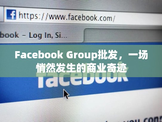 Facebook Group批发，一场悄然发生的商业奇迹