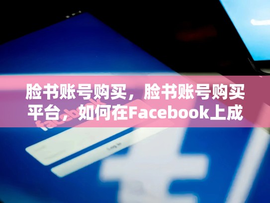 脸书账号购买，脸书账号购买平台，如何在Facebook上成功建立和管理自己的账号？