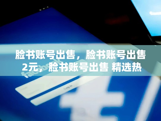 脸书账号出售，脸书账号出售 2元，脸书账号出售 精选热门和高质量账号推荐