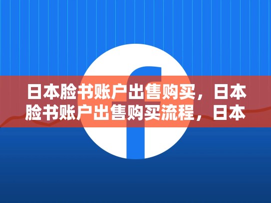 日本脸书账户出售购买，日本脸书账户出售购买流程，日本脸书账户出售与购买指南