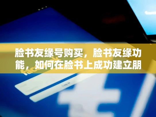 脸书友缘号购买，脸书友缘功能，如何在脸书上成功建立朋友缘号并实现营销目标？