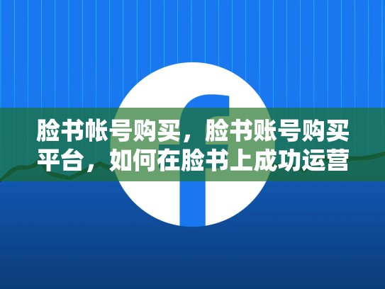 脸书帐号购买，脸书账号购买平台，如何在脸书上成功运营并推广你的品牌？