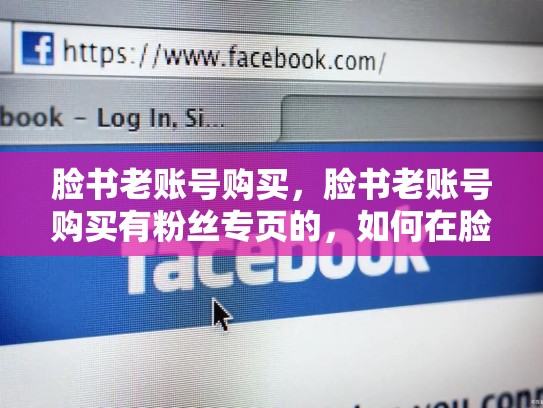 脸书老账号购买，脸书老账号购买有粉丝专页的，如何在脸书上获得成功的广告账户？
