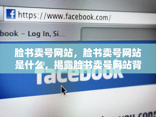 脸书卖号网站，脸书卖号网站是什么，揭露脸书卖号网站背后的真相