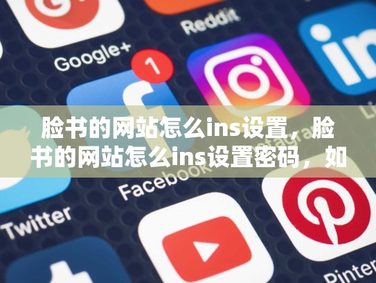 脸书的网站怎么ins设置，脸书的网站怎么ins设置密码，如何在脸书上设置个人主页？