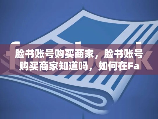 脸书账号购买商家，脸书账号购买商家知道吗，如何在Facebook上成功建立和运营一个账号？