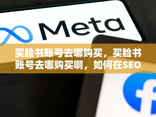 买脸书账号去哪购买，买脸书账号去哪购买啊，如何在SEO中优化购买脸书账号相关文章