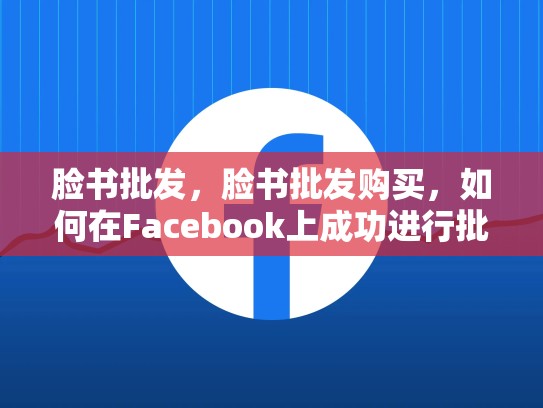 脸书批发，脸书批发购买，如何在Facebook上成功进行批发销售？