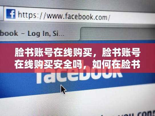 脸书账号在线购买，脸书账号在线购买安全吗，如何在脸书上成功建立和管理自己的账号？
