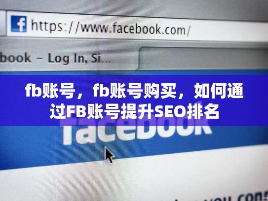 fb账号，fb账号购买，如何通过FB账号提升SEO排名
