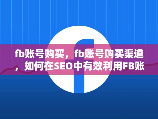 fb账号购买，fb账号购买渠道，如何在SEO中有效利用FB账号购买策略