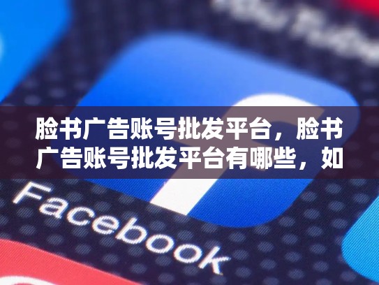 脸书广告账号批发平台，脸书广告账号批发平台有哪些，如何在脸书广告账号批发平台上脱颖而出？
