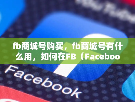 fb商城号购买，fb商城号有什么用，如何在FB（Facebook）上成功开设和运营一个商城号