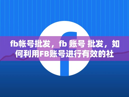 fb帐号批发，fb 账号 批发，如何利用FB账号进行有效的社交媒体营销