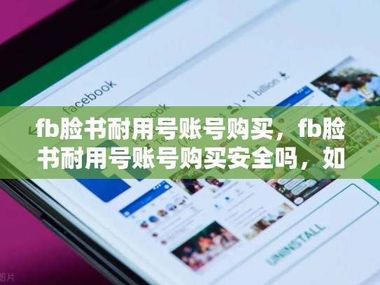 fb脸书耐用号账号购买，fb脸书耐用号账号购买安全吗，如何在FB FaceBook上高效管理您的账号并提高用户体验
