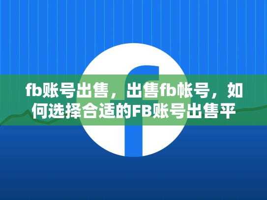 fb账号出售，出售fb帐号，如何选择合适的FB账号出售平台？