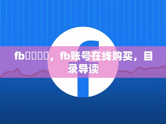 fb帳號購買，fb账号在线购买，目录导读