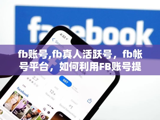 fb账号,fb真人活跃号，fb帐号平台，如何利用FB账号提升个人品牌和影响力