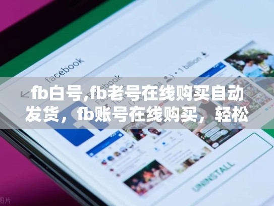 fb白号,fb老号在线购买自动发货，fb账号在线购买，轻松获取FB白号与老号，自动发货服务为您省心