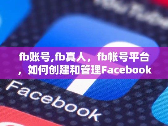 fb账号,fb真人，fb帐号平台，如何创建和管理Facebook账号，优化SEO指南