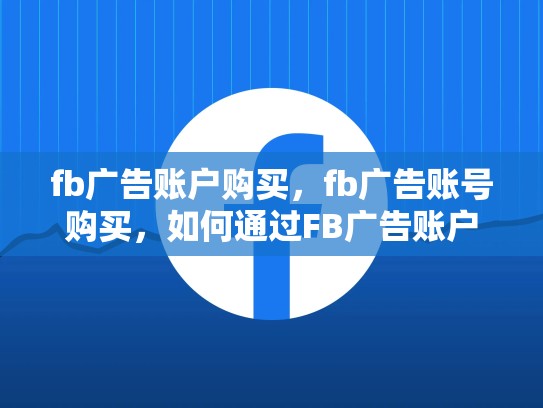 fb广告账户购买，fb广告账号购买，如何通过FB广告账户购买实现高效营销策略