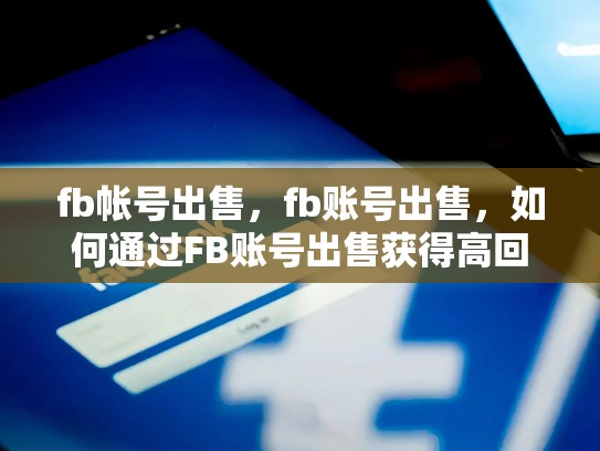 fb帐号出售，fb账号出售，如何通过FB账号出售获得高回报？