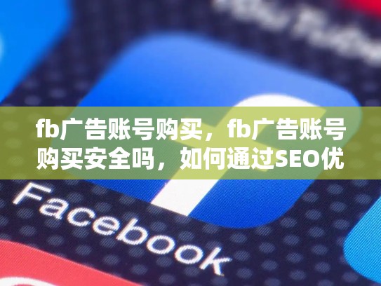 fb广告账号购买，fb广告账号购买安全吗，如何通过SEO优化提升FB广告账号购买效果