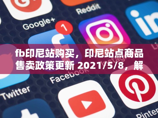fb印尼站购买，印尼站点商品售卖政策更新 2021/5/8，解锁东南亚购物新潮流，如何在FB印尼站上成功购入心仪商品