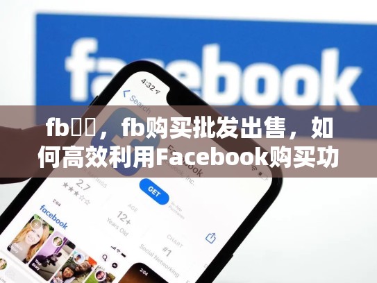 fb購買，fb购买批发出售，如何高效利用Facebook购买功能？