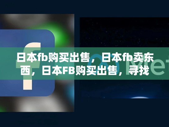 日本fb购买出售，日本fb卖东西，日本FB购买出售，寻找商机与风险并存