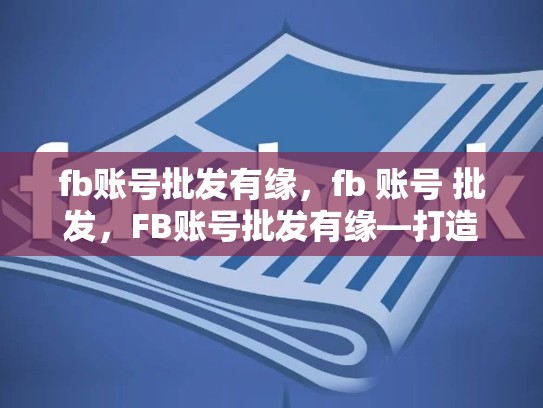 fb账号批发有缘，fb 账号 批发，FB账号批发有缘—打造成功的社交媒体营销策略