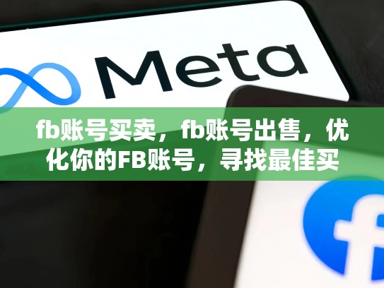 fb账号买卖，fb账号出售，优化你的FB账号，寻找最佳买家和卖家策略