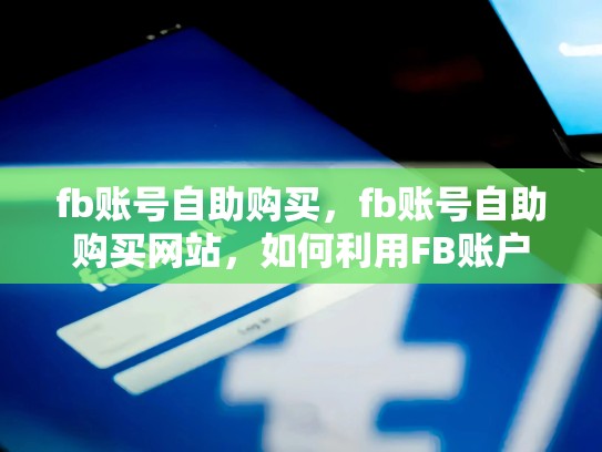 fb账号自助购买，fb账号自助购买网站，如何利用FB账户自助购买产品？
