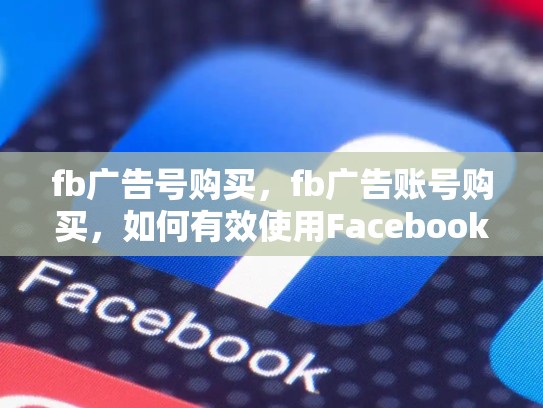 fb广告号购买，fb广告账号购买，如何有效使用Facebook广告号进行高效营销？详解FB广告号购买策略与技巧