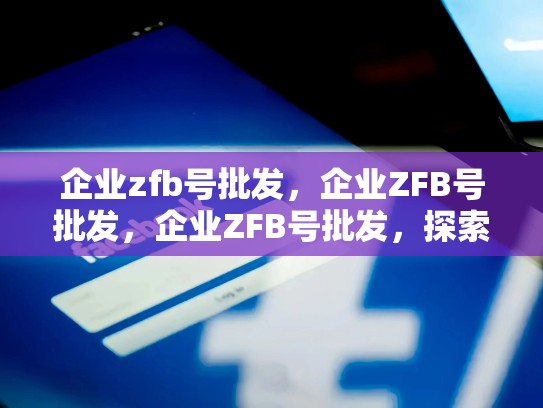 企业zfb号批发，企业ZFB号批发，企业ZFB号批发，探索市场新机遇