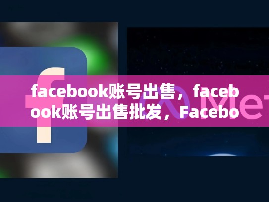 facebook账号出售，facebook账号出售批发，Facebook账号出售，掌握关键策略，提升变现效率