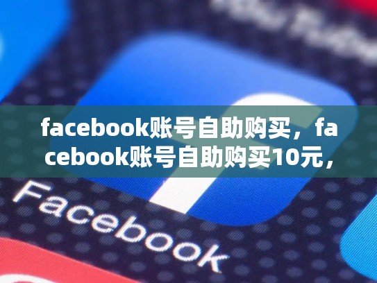 facebook账号自助购买，facebook账号自助购买10元，如何通过Facebook账户轻松实现自助购买